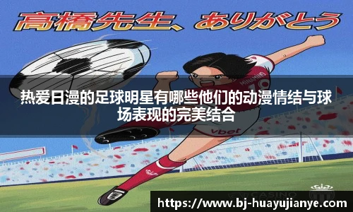 热爱日漫的足球明星有哪些他们的动漫情结与球场表现的完美结合